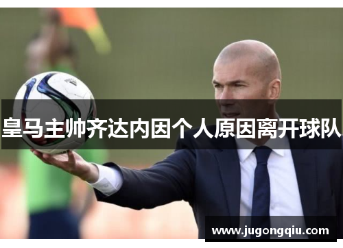 皇马主帅齐达内因个人原因离开球队