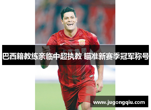 巴西籍教练亲临中超执教 瞄准新赛季冠军称号