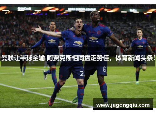 曼联让半球全输 阿贾克斯相同盘走势佳，体育新闻头条！