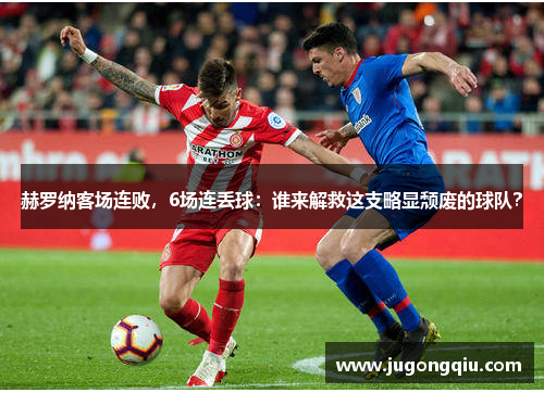 赫罗纳客场连败，6场连丢球：谁来解救这支略显颓废的球队？
