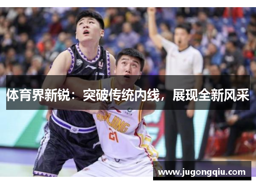 体育界新锐：突破传统内线，展现全新风采