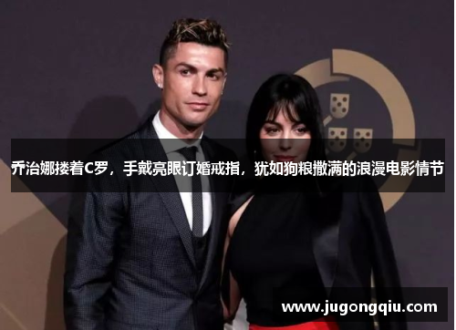 乔治娜搂着C罗，手戴亮眼订婚戒指，犹如狗粮撒满的浪漫电影情节