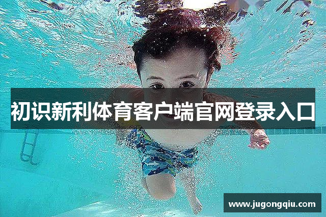 初识新利体育客户端官网登录入口